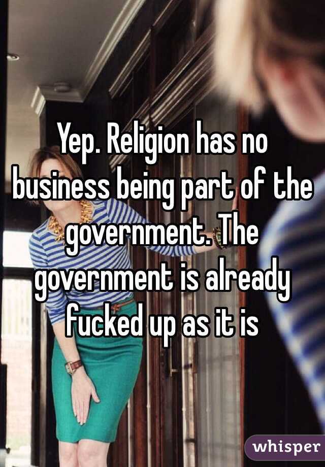 Yep. Religion has no business being part of the government. The government is already fucked up as it is