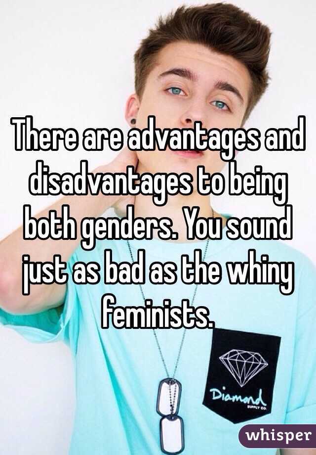 There are advantages and disadvantages to being both genders. You sound just as bad as the whiny feminists.
