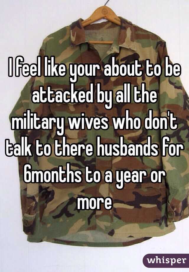 I feel like your about to be attacked by all the military wives who don't talk to there husbands for 6months to a year or more 
