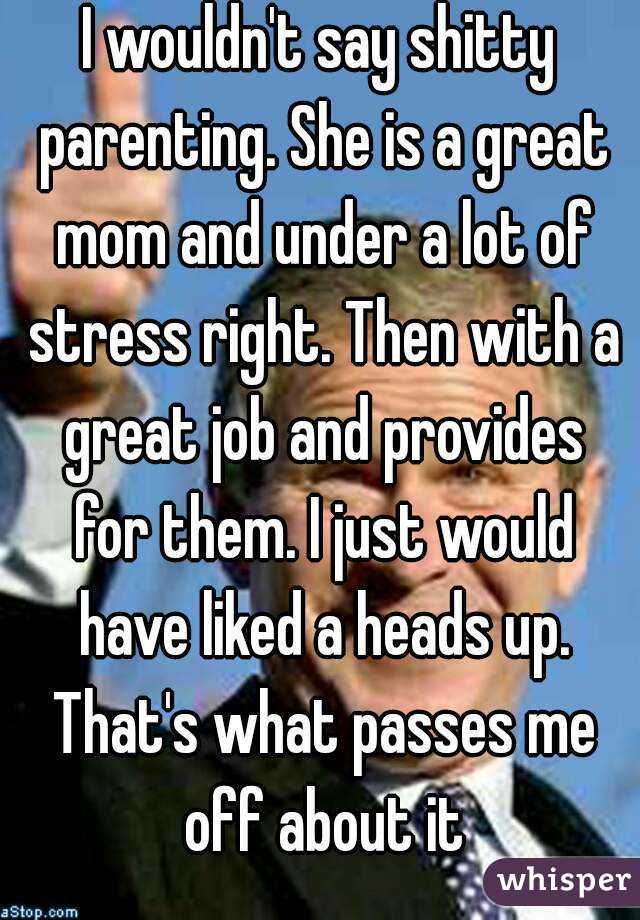 I wouldn't say shitty parenting. She is a great mom and under a lot of stress right. Then with a great job and provides for them. I just would have liked a heads up. That's what passes me off about it