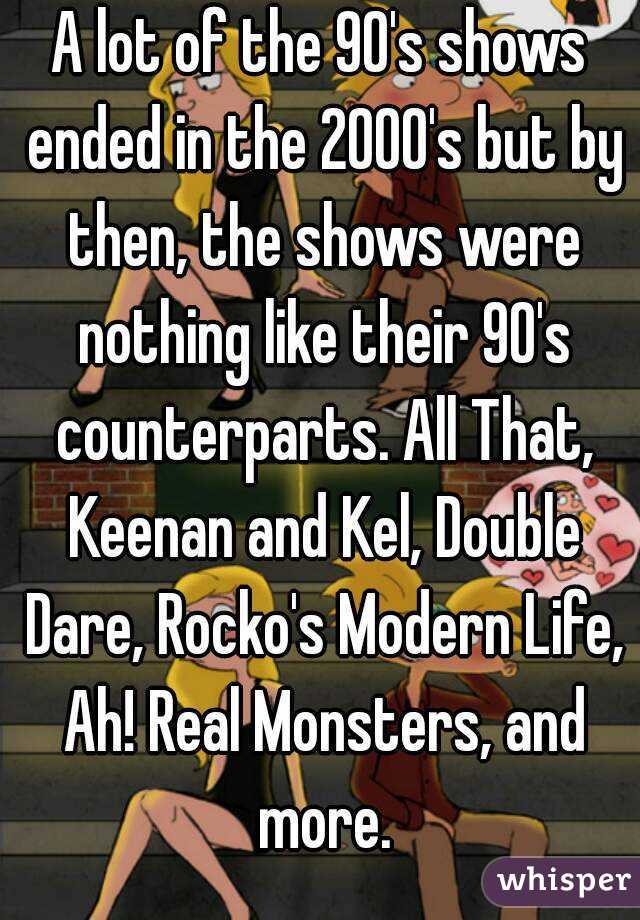 A lot of the 90's shows ended in the 2000's but by then, the shows were nothing like their 90's counterparts. All That, Keenan and Kel, Double Dare, Rocko's Modern Life, Ah! Real Monsters, and more.