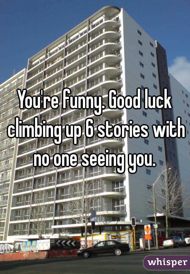 You're funny. Good luck climbing up 6 stories with no one seeing you. 