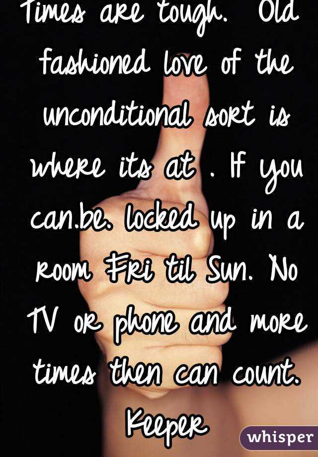Times are tough.  Old fashioned love of the unconditional sort is where its at . If you can.be. locked up in a room Fri til Sun. No TV or phone and more times then can count. Keeper