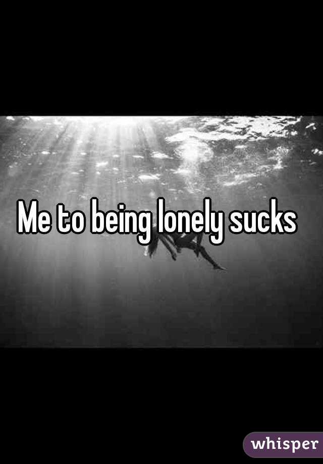 Me to being lonely sucks 