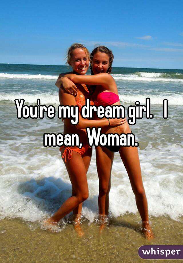 You're my dream girl.   I mean, Woman. 