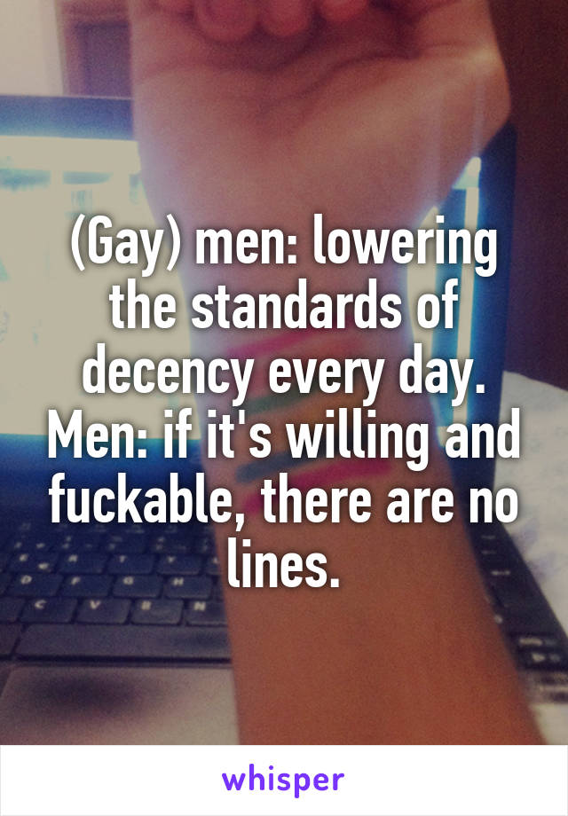 (Gay) men: lowering the standards of decency every day. Men: if it's willing and fuckable, there are no lines.