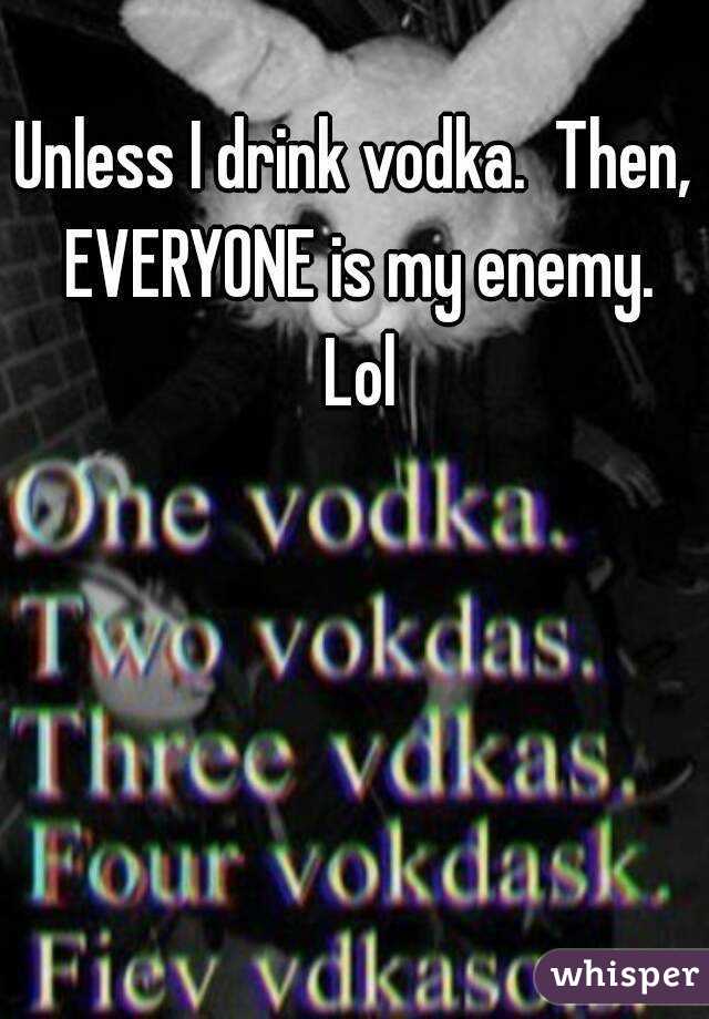 Unless I drink vodka.  Then, EVERYONE is my enemy. Lol