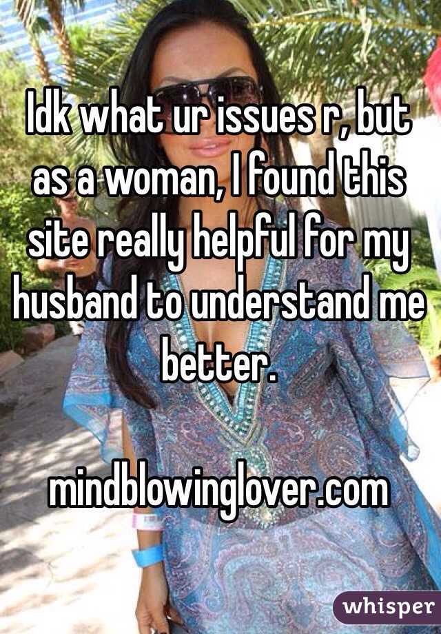 Idk what ur issues r, but as a woman, I found this site really helpful for my husband to understand me better. 

mindblowinglover.com