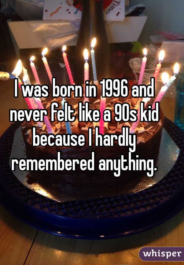 I was born in 1996 and never felt like a 90s kid because I hardly remembered anything.