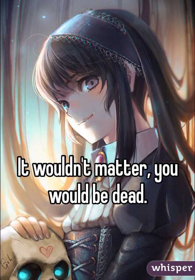 It wouldn't matter, you would be dead.