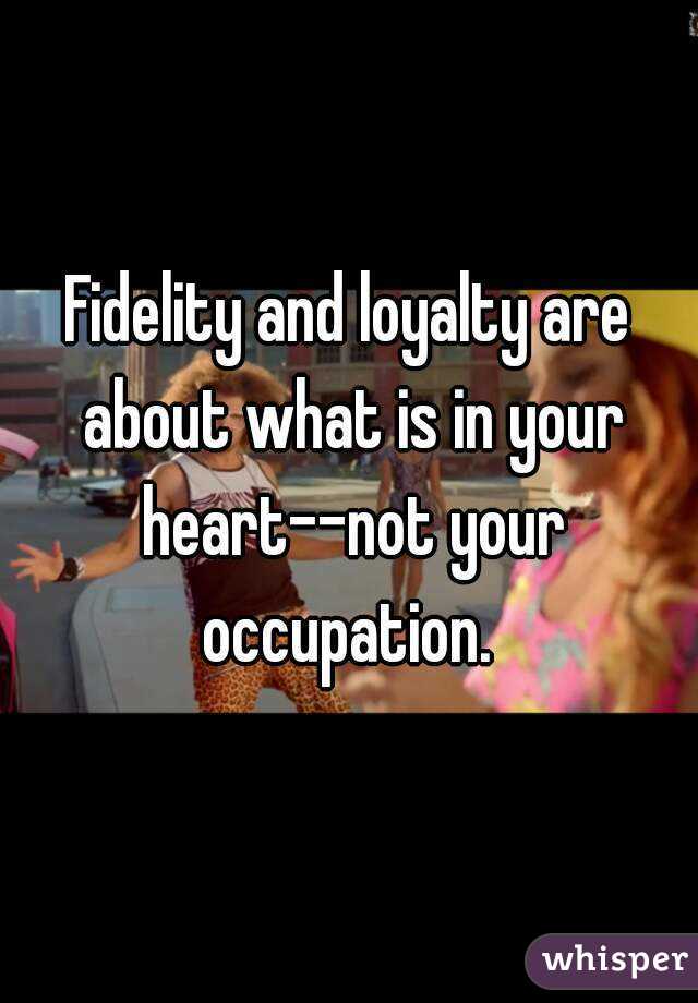 Fidelity and loyalty are about what is in your heart--not your occupation. 