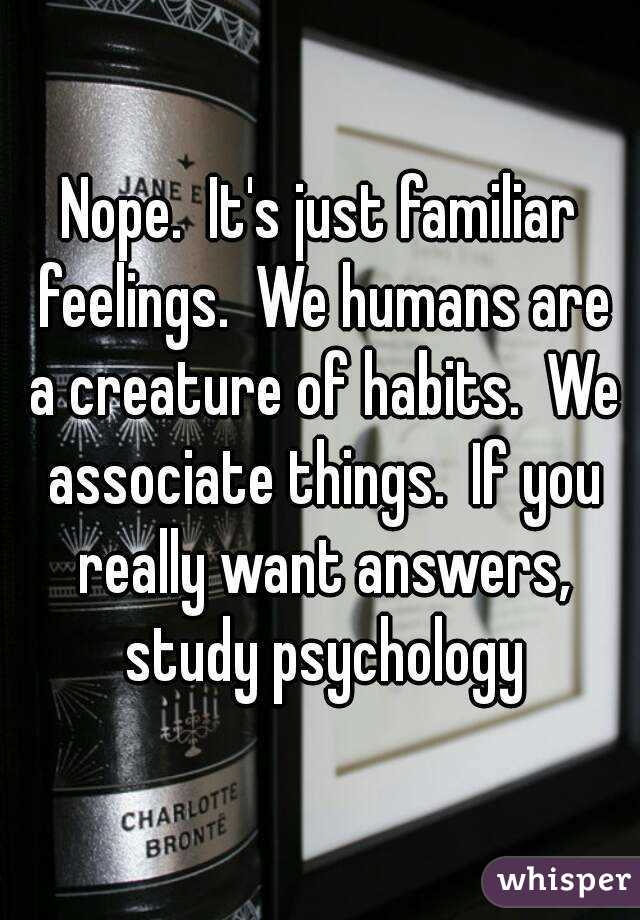 Nope.  It's just familiar feelings.  We humans are a creature of habits.  We associate things.  If you really want answers, study psychology