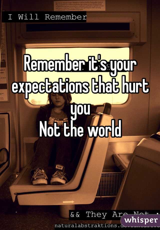 Remember it's your expectations that hurt you
Not the world 