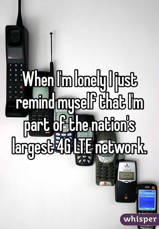 When I'm lonely I just remind myself that I'm part of the nation's largest 4G LTE network.