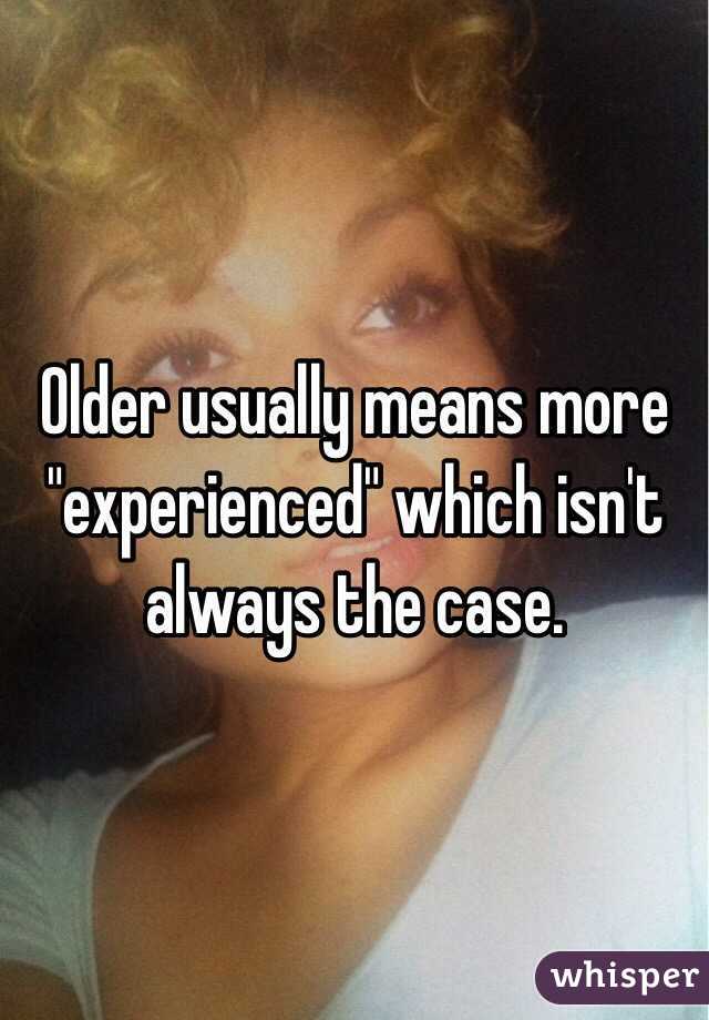 Older usually means more "experienced" which isn't always the case. 
