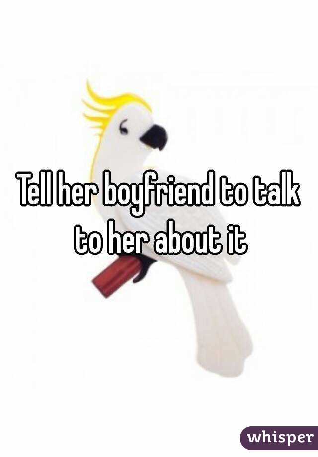 Tell her boyfriend to talk to her about it
