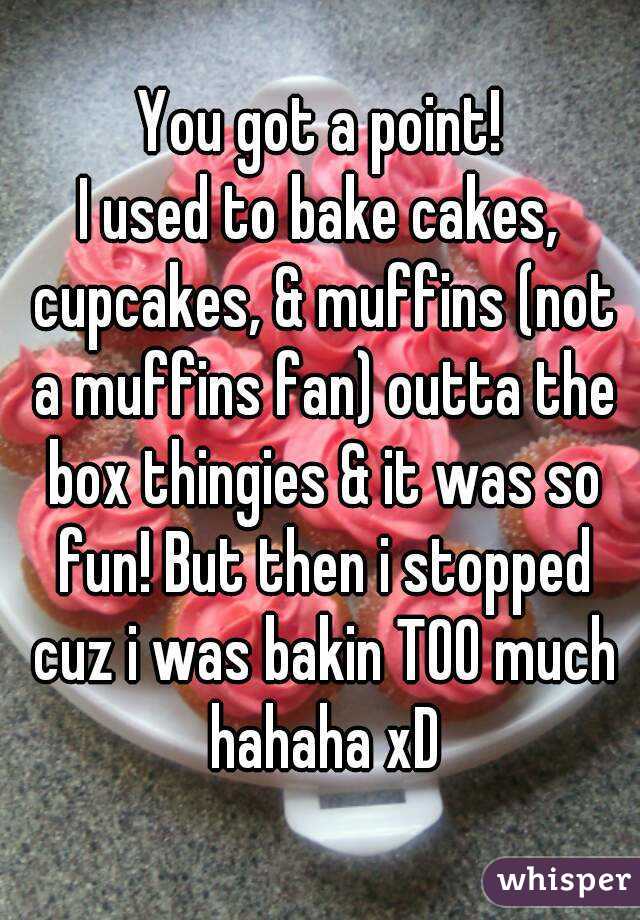 You got a point!
I used to bake cakes, cupcakes, & muffins (not a muffins fan) outta the box thingies & it was so fun! But then i stopped cuz i was bakin TOO much hahaha xD