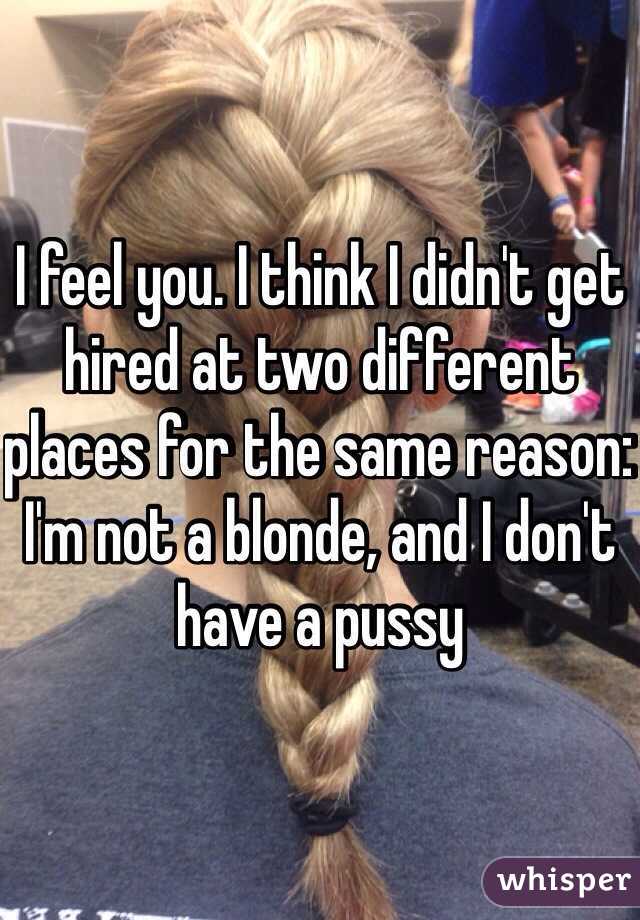I feel you. I think I didn't get hired at two different places for the same reason: I'm not a blonde, and I don't have a pussy