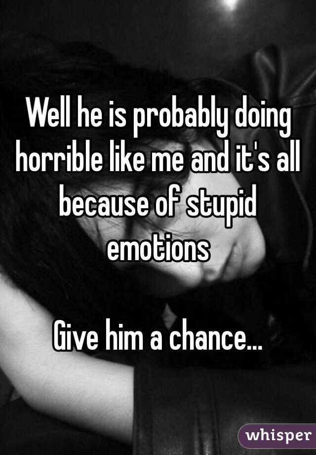 Well he is probably doing horrible like me and it's all because of stupid emotions 

Give him a chance... 