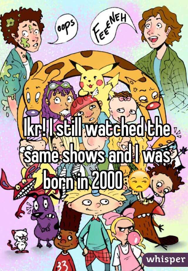 Ikr! I still watched the same shows and I was born in 2000 😒