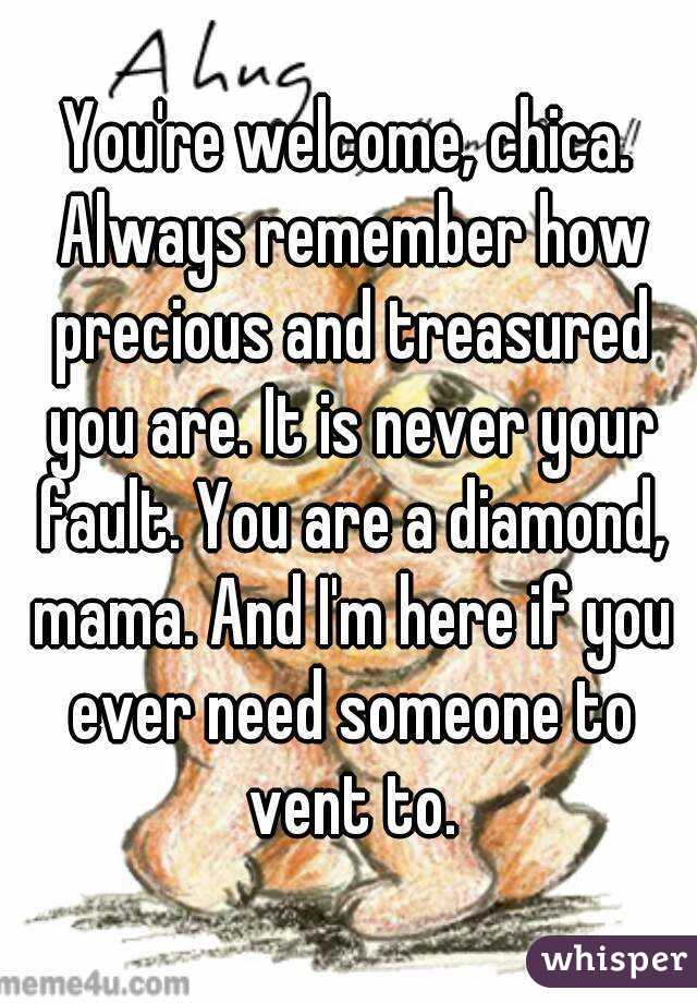 You're welcome, chica. Always remember how precious and treasured you are. It is never your fault. You are a diamond, mama. And I'm here if you ever need someone to vent to.