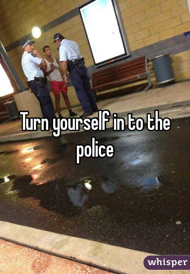 Turn yourself in to the police 