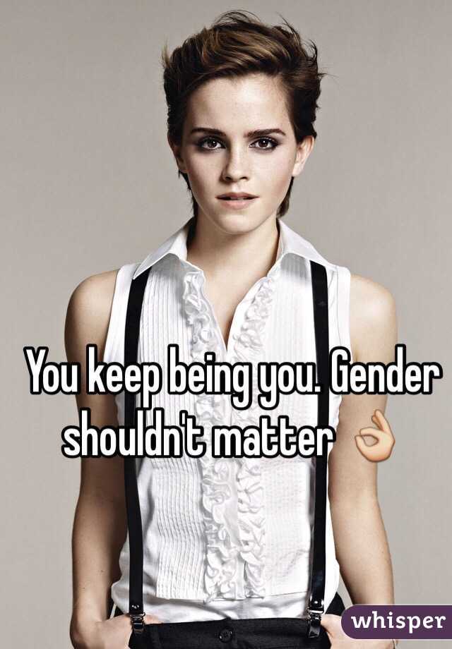 You keep being you. Gender shouldn't matter 👌