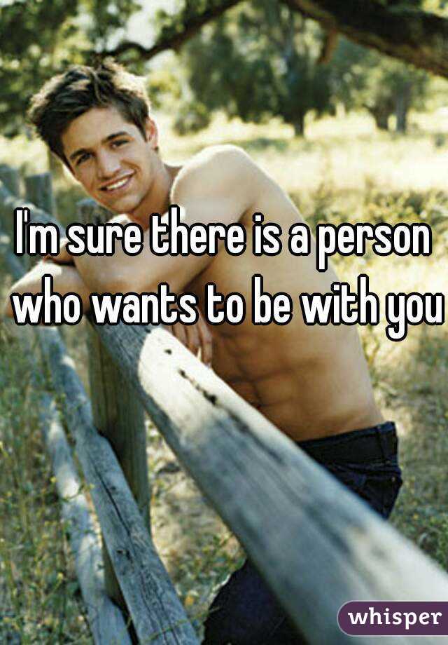 I'm sure there is a person who wants to be with you 