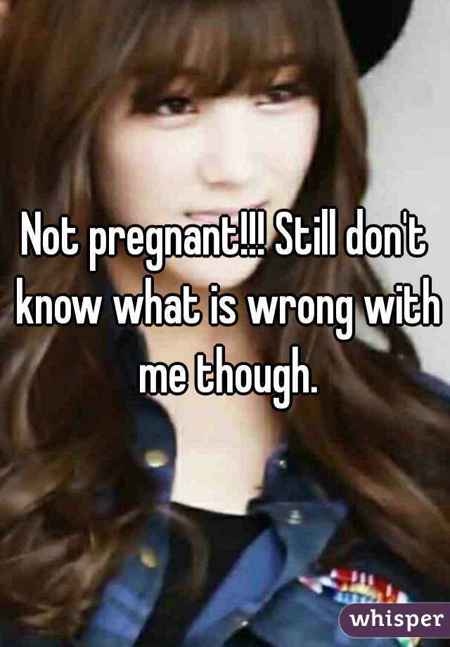 Not pregnant!!! Still don't know what is wrong with me though.