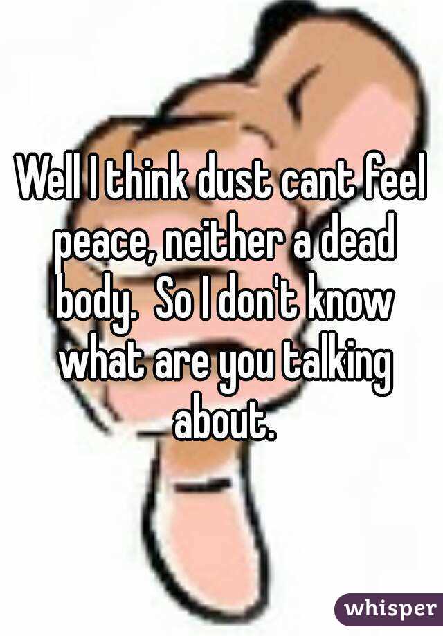 Well I think dust cant feel peace, neither a dead body.  So I don't know what are you talking about.