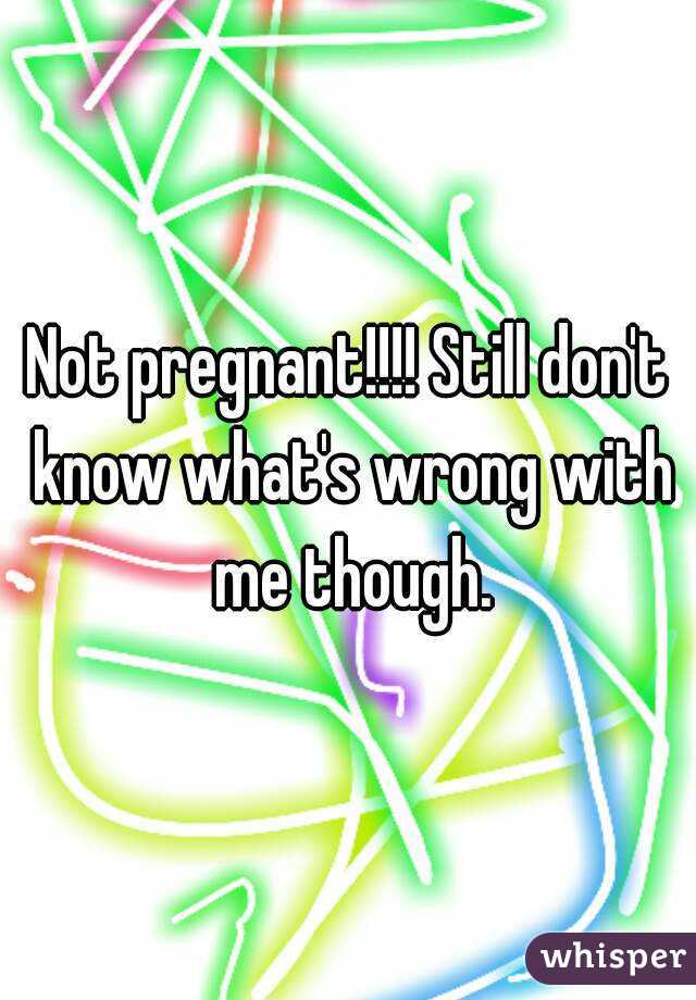 Not pregnant!!!! Still don't know what's wrong with me though.