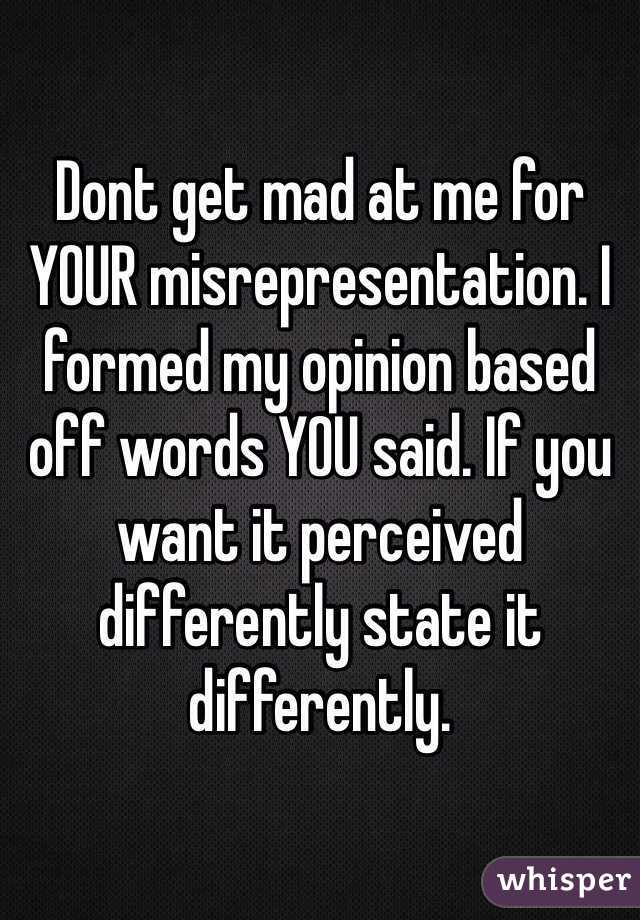 Dont get mad at me for YOUR misrepresentation. I formed my opinion based off words YOU said. If you want it perceived differently state it differently. 