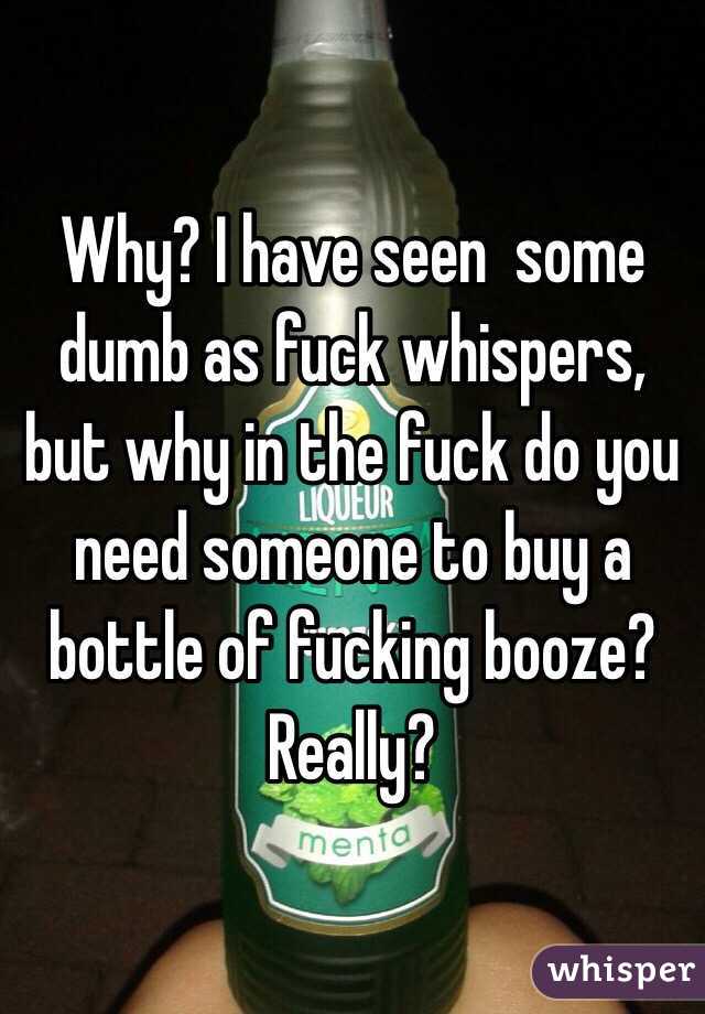 Why? I have seen  some dumb as fuck whispers, but why in the fuck do you need someone to buy a bottle of fucking booze? Really? 