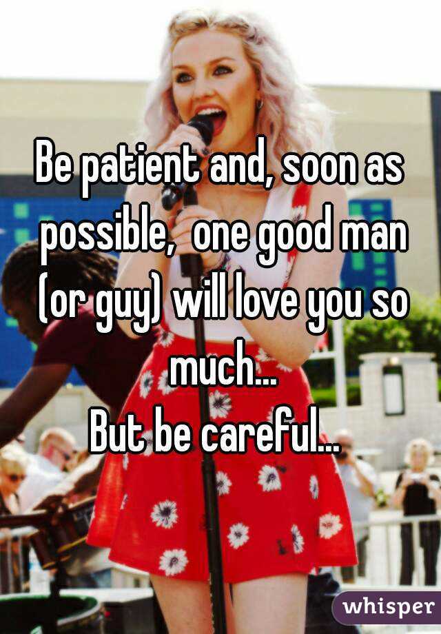 Be patient and, soon as possible,  one good man (or guy) will love you so much...
But be careful... 
