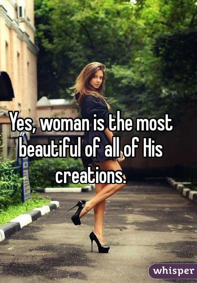 Yes, woman is the most beautiful of all of His creations.