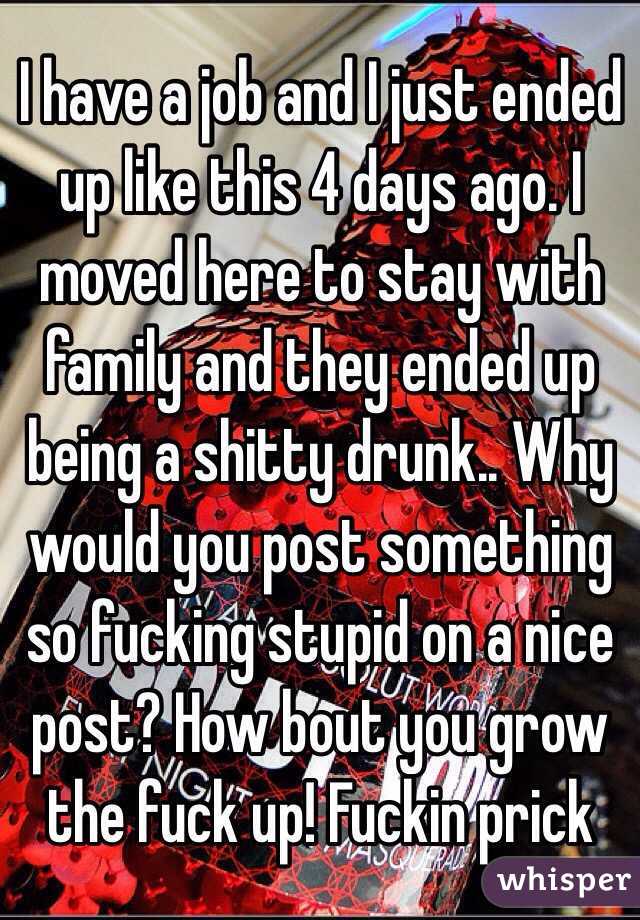 I have a job and I just ended up like this 4 days ago. I moved here to stay with family and they ended up being a shitty drunk.. Why would you post something so fucking stupid on a nice post? How bout you grow the fuck up! Fuckin prick
