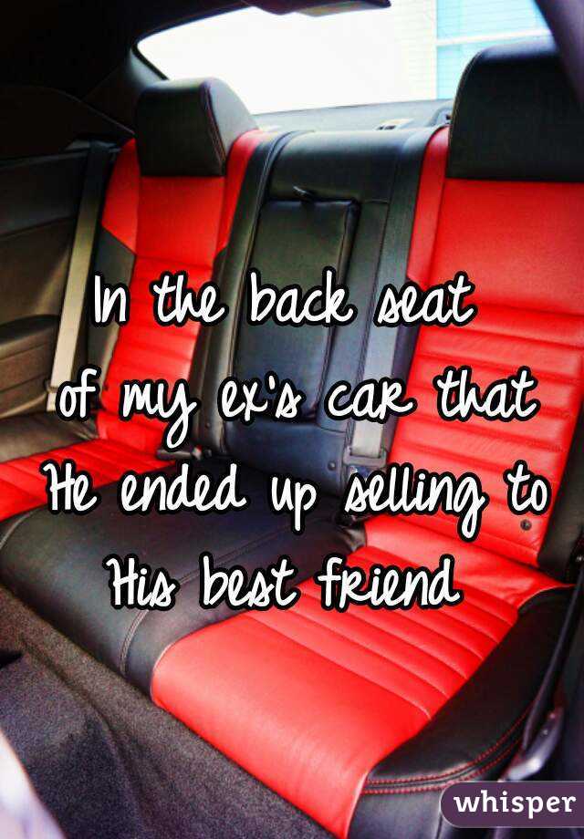 In the back seat 
of my ex's car that
He ended up selling to
His best friend 