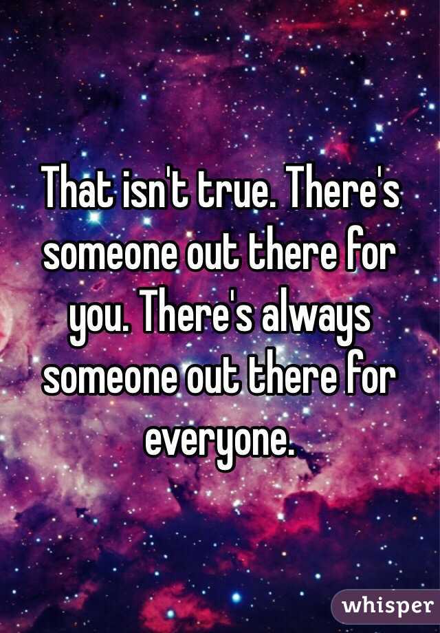 That isn't true. There's someone out there for you. There's always someone out there for everyone.