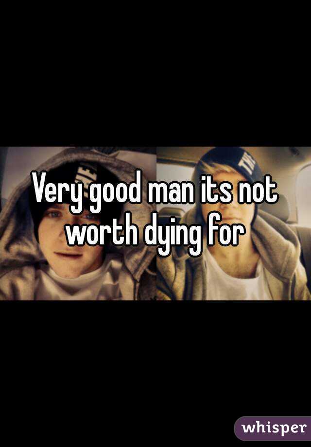 Very good man its not worth dying for 