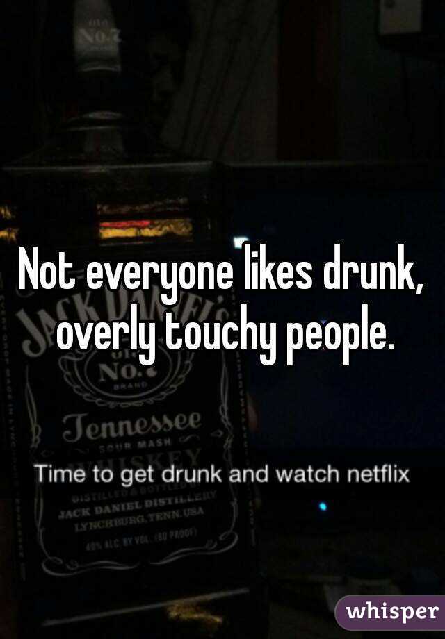 Not everyone likes drunk, overly touchy people.