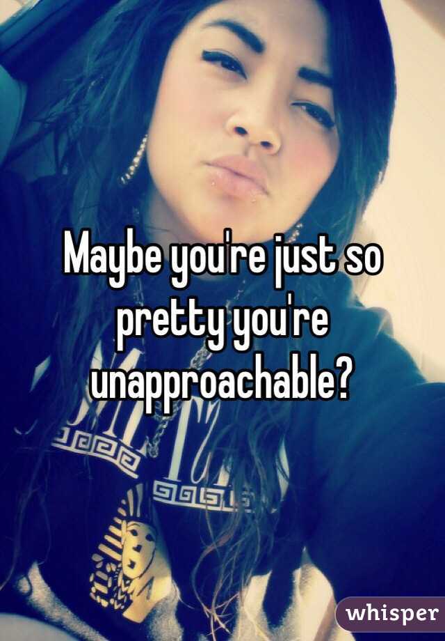 Maybe you're just so pretty you're unapproachable?