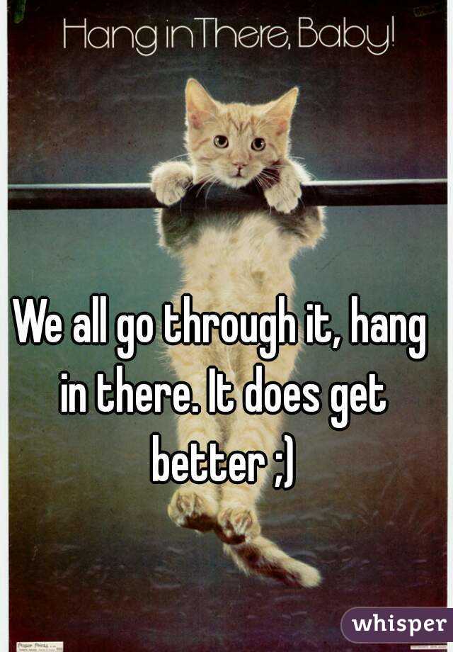 We all go through it, hang in there. It does get better ;)