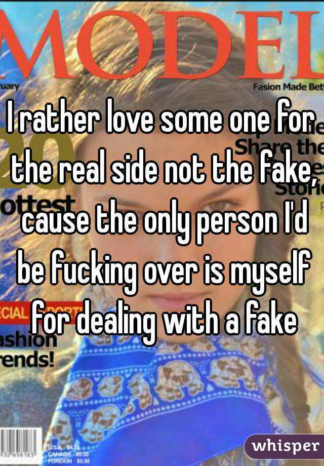 I rather love some one for the real side not the fake, cause the only person I'd be fucking over is myself for dealing with a fake