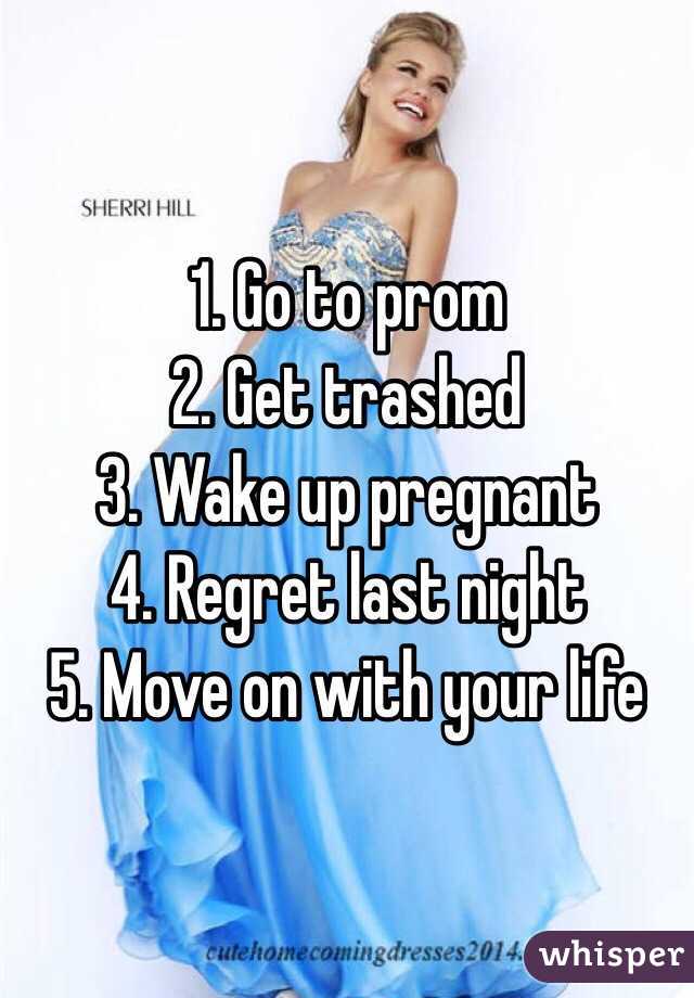 1. Go to prom
2. Get trashed
3. Wake up pregnant
4. Regret last night
5. Move on with your life