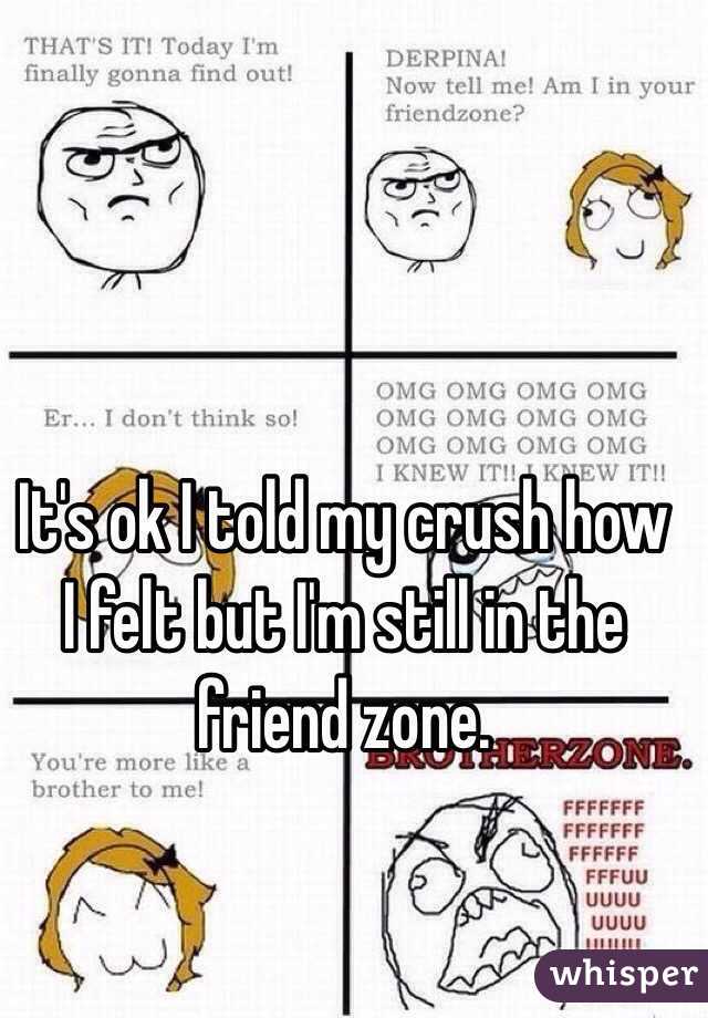 It's ok I told my crush how I felt but I'm still in the friend zone. 