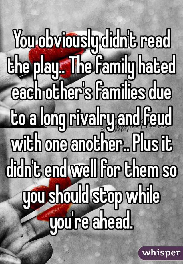 You obviously didn't read the play.. The family hated each other's families due to a long rivalry and feud with one another.. Plus it didn't end well for them so you should stop while you're ahead. 