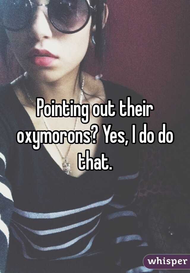 Pointing out their oxymorons? Yes, I do do that. 