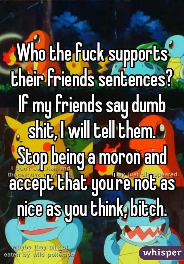 Who the fuck supports their friends sentences? If my friends say dumb shit, I will tell them. 
Stop being a moron and accept that you're not as nice as you think, bitch.