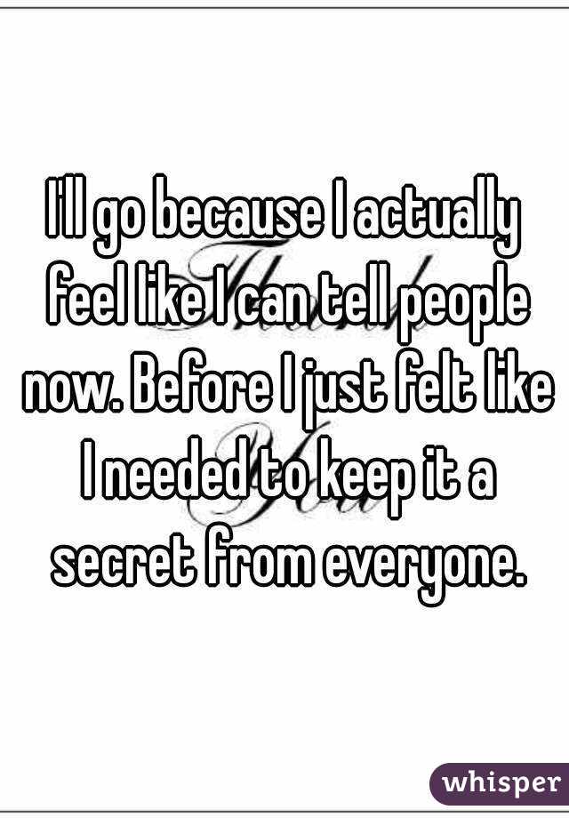 I'll go because I actually feel like I can tell people now. Before I just felt like I needed to keep it a secret from everyone.