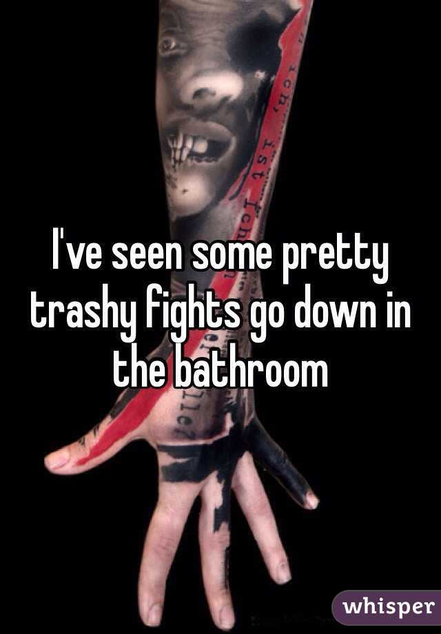 I've seen some pretty trashy fights go down in the bathroom 